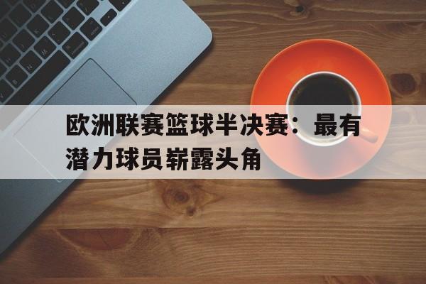 欧洲联赛篮球半决赛：最有潜力球员崭露头角