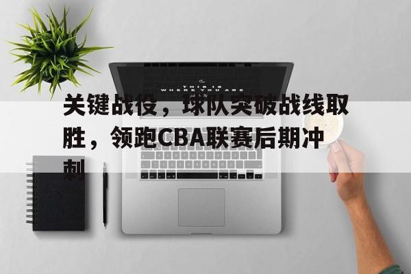 关键战役，球队突破战线取胜，领跑CBA联赛后期冲刺